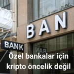 Özel bankalar için kripto öncelik değil
