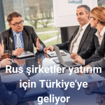 Rus şirketler yatırım için Türkiye'ye geliyor